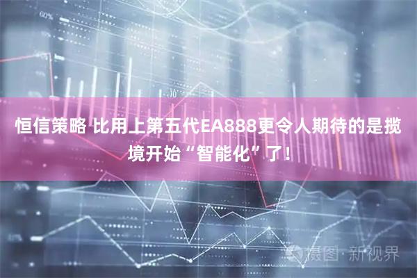 恒信策略 比用上第五代EA888更令人期待的是揽境开始“智能化”了！