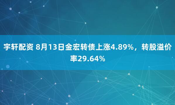 宇轩配资 8月13日金宏转债上涨4.89%，转股溢价率29.64%