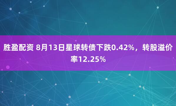 胜盈配资 8月13日星球转债下跌0.42%，转股溢价率12.25%
