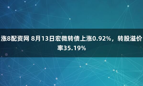 涨8配资网 8月13日宏微转债上涨0.92%，转股溢价率35.19%