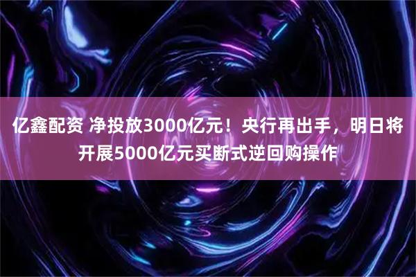 亿鑫配资 净投放3000亿元！央行再出手，明日将开展5000亿元买断式逆回购操作