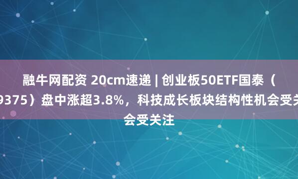 融牛网配资 20cm速递 | 创业板50ETF国泰（159375）盘中涨超3.8%，科技成长板块结构性机会受关注