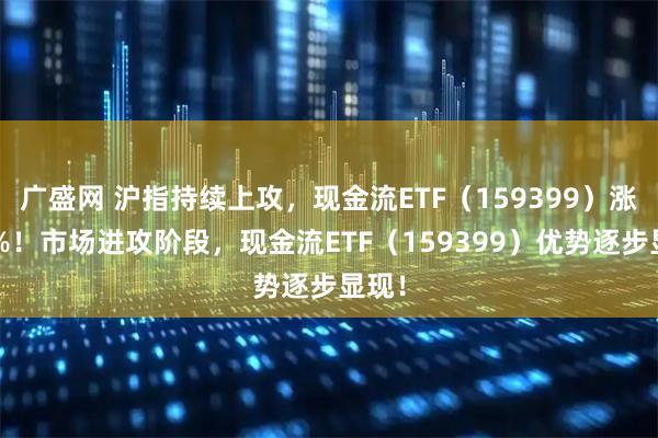 广盛网 沪指持续上攻，现金流ETF（159399）涨超2%！市场进攻阶段，现金流ETF（159399）优势逐步显现！