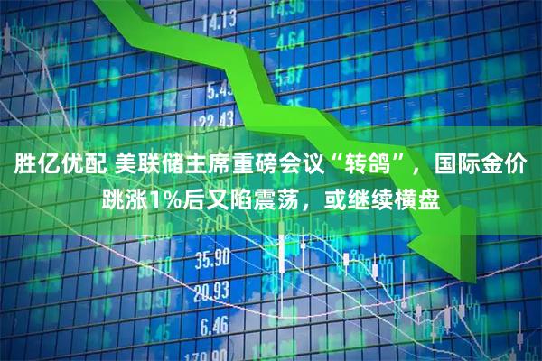 胜亿优配 美联储主席重磅会议“转鸽”，国际金价跳涨1%后又陷震荡，或继续横盘