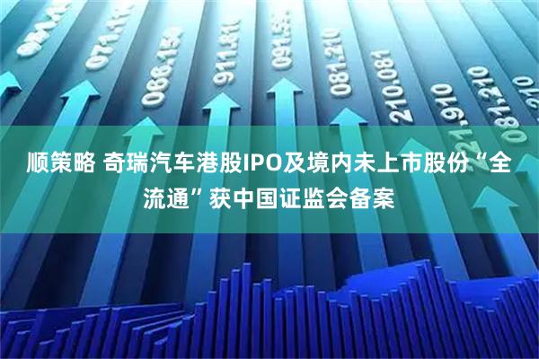 顺策略 奇瑞汽车港股IPO及境内未上市股份“全流通”获中国证监会备案