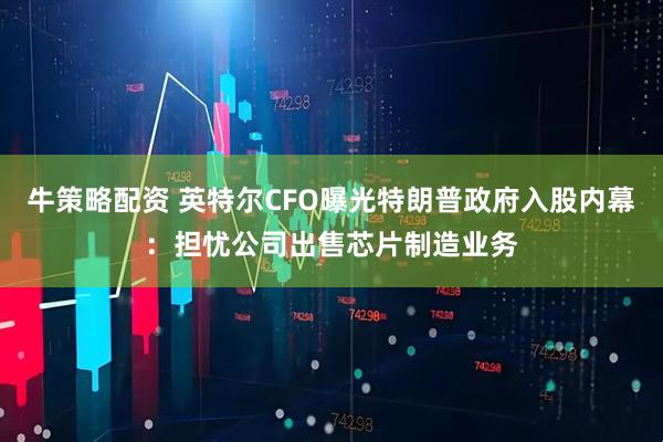 牛策略配资 英特尔CFO曝光特朗普政府入股内幕:担忧公司出售芯片制造业务