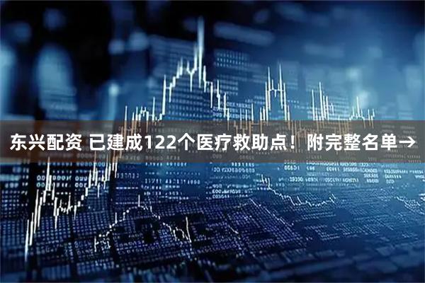 东兴配资 已建成122个医疗救助点！附完整名单→