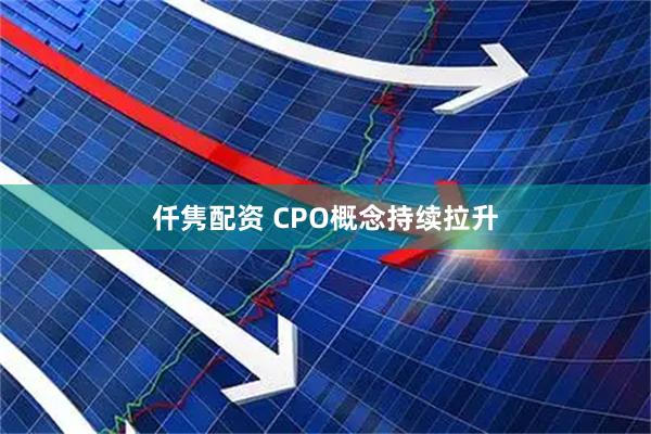 仟隽配资 CPO概念持续拉升