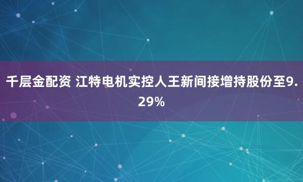 千层金配资 江特电机实控人王新间接增持股份至9.29%