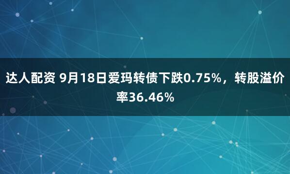 达人配资 9月18日爱玛转债下跌0.75%，转股溢价率36.46%