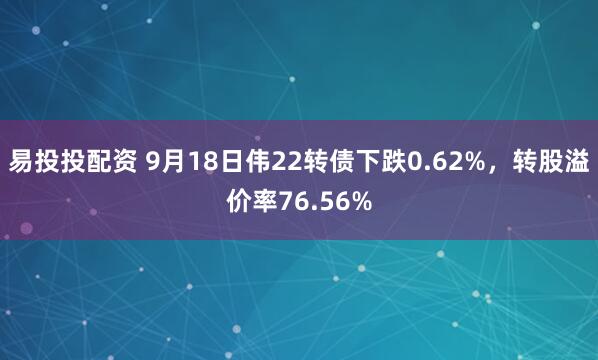 易投投配资 9月18日伟22转债下跌0.62%，转股溢价率76.56%