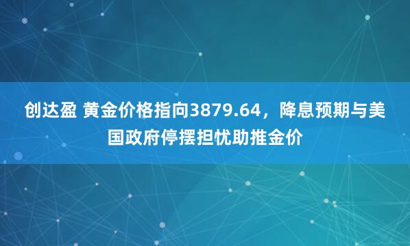 创达盈 黄金价格指向3879.64，降息预期与美国政府停摆担忧助推金价