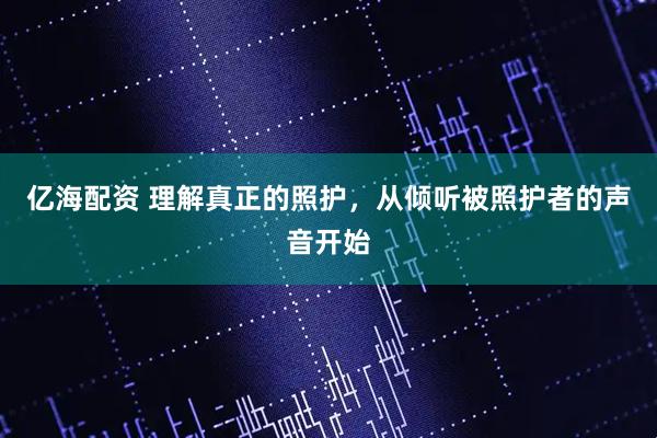 亿海配资 理解真正的照护，从倾听被照护者的声音开始