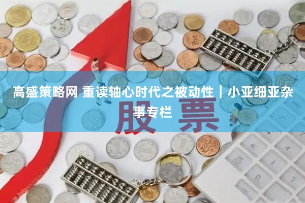 高盛策略网 重读轴心时代之被动性|小亚细亚杂事专栏