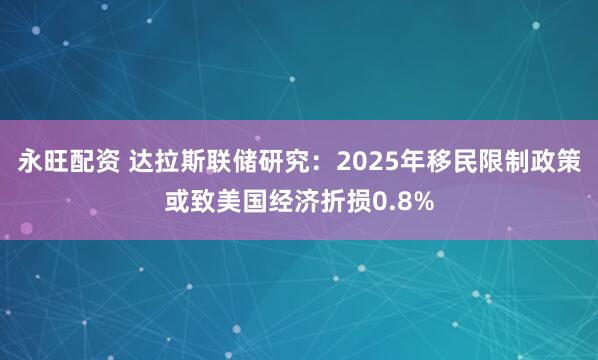 永旺配资 达拉斯联储研究：2025年移民限制政策或致美国经济折损0.8%