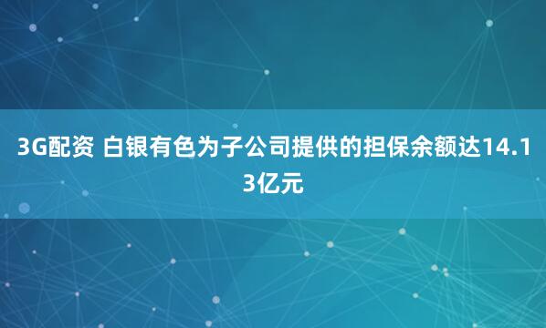 3G配资 白银有色为子公司提供的担保余额达14.13亿元