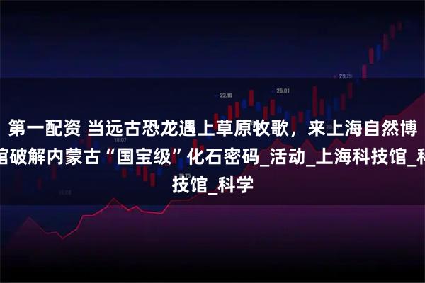 第一配资 当远古恐龙遇上草原牧歌，来上海自然博物馆破解内蒙古“国宝级”化石密码_活动_上海科技馆_科学