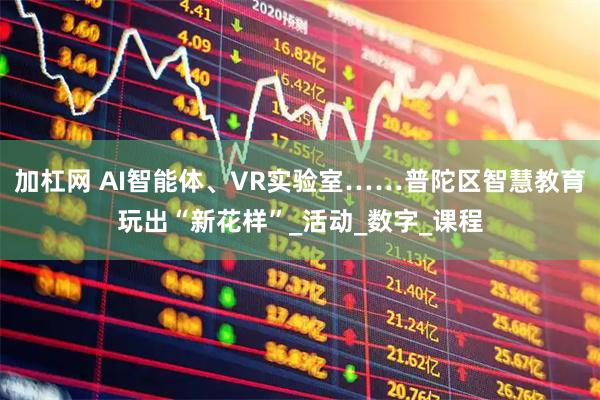 加杠网 AI智能体、VR实验室……普陀区智慧教育玩出“新花样”_活动_数字_课程