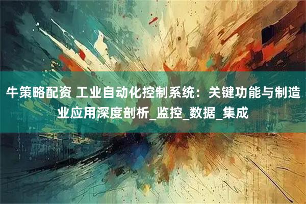 牛策略配资 工业自动化控制系统：关键功能与制造业应用深度剖析_监控_数据_集成