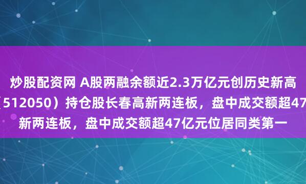 炒股配资网 A股两融余额近2.3万亿元创历史新高，A500ETF基金（512050）持仓股长春高新两连板，盘中成交额超47亿元位居同类第一