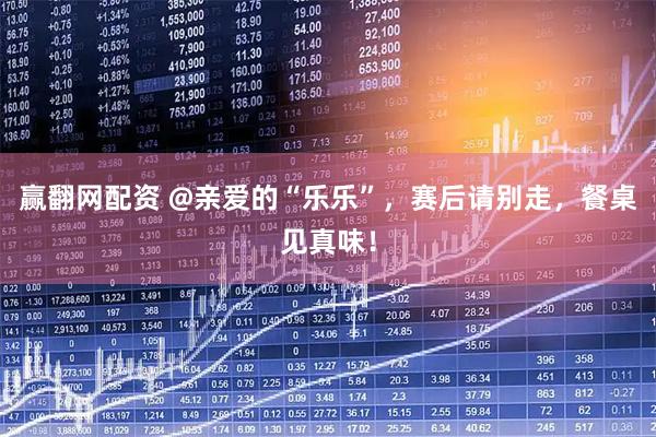 赢翻网配资 @亲爱的“乐乐”，赛后请别走，餐桌见真味！