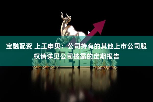 宝融配资 上工申贝：公司持有的其他上市公司股权请详见公司披露的定期报告