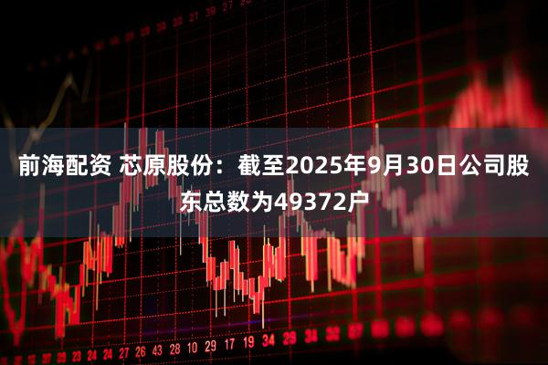 前海配资 芯原股份：截至2025年9月30日公司股东总数为49372户