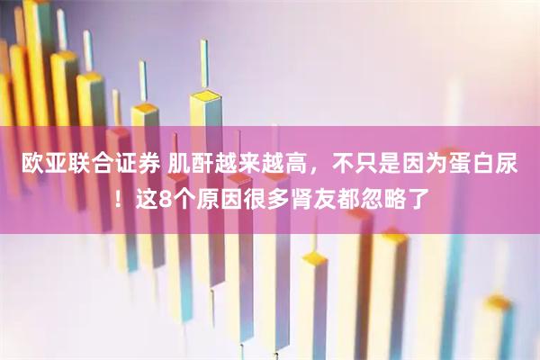 欧亚联合证券 肌酐越来越高，不只是因为蛋白尿！这8个原因很多肾友都忽略了