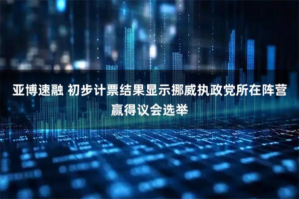 亚博速融 初步计票结果显示挪威执政党所在阵营赢得议会选举