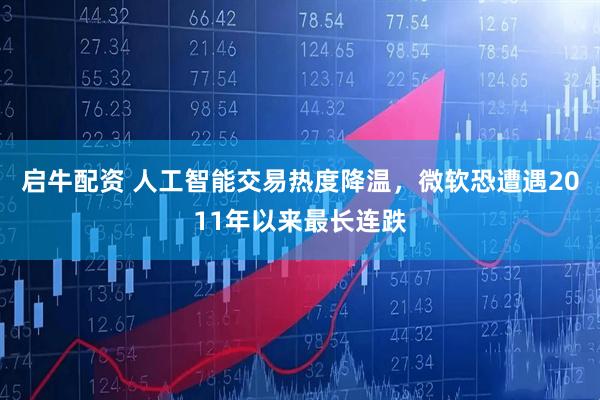 启牛配资 人工智能交易热度降温，微软恐遭遇2011年以来最长连跌