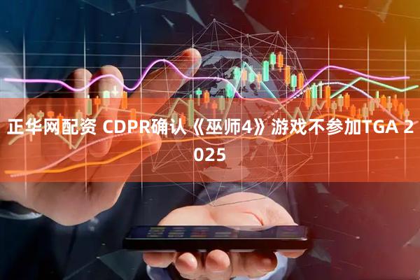 正华网配资 CDPR确认《巫师4》游戏不参加TGA 2025