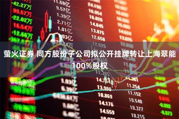 萤火证券 同方股份子公司拟公开挂牌转让上海翠能100%股权